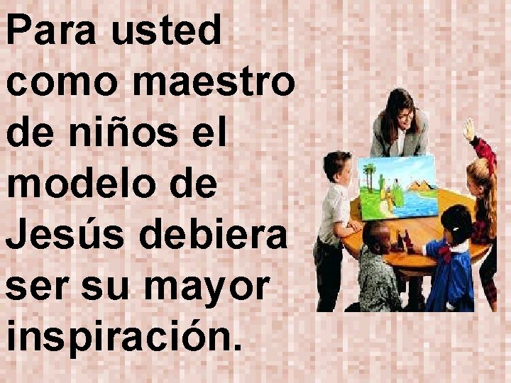 Para usted como maestro de niños el modelo de Jesús debiera ser su mayor