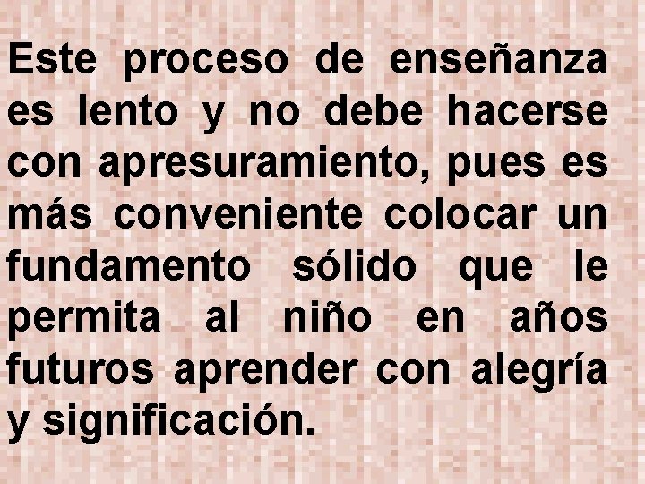 Este proceso de enseñanza es lento y no debe hacerse con apresuramiento, pues es