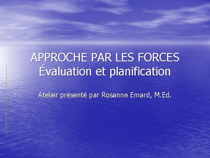 APPROCHE PAR LES FORCES Évaluation et planification Atelier présenté par Rosanne Emard, M. Ed.
