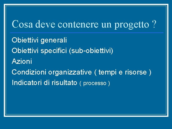 Cosa deve contenere un progetto ? Obiettivi generali Obiettivi specifici (sub-obiettivi) Azioni Condizioni organizzative