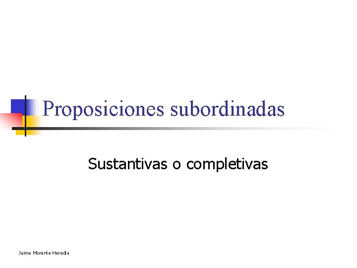 Proposiciones subordinadas Sustantivas o completivas Jaime Morente Heredia Proposiciones subordinadas Sustantivas o completivas Jaime Morente Heredia