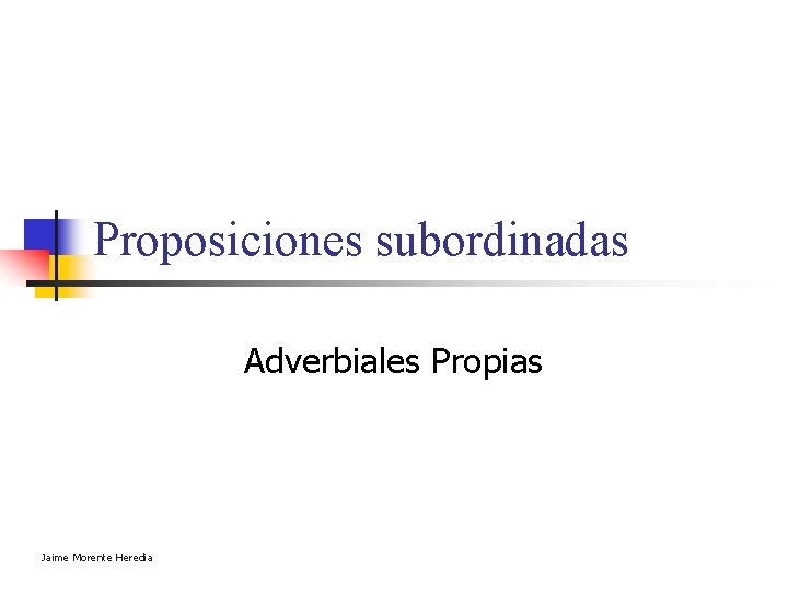 Proposiciones subordinadas Adverbiales Propias Jaime Morente Heredia Proposiciones subordinadas Adverbiales Propias Jaime Morente Heredia
