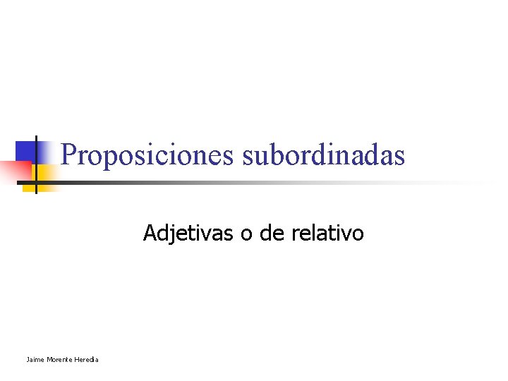 Proposiciones subordinadas Adjetivas o de relativo Jaime Morente Heredia Proposiciones subordinadas Adjetivas o de relativo Jaime Morente Heredia