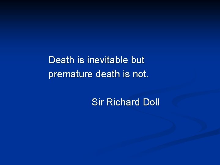 Death is inevitable but premature death is not. Sir Richard Doll 