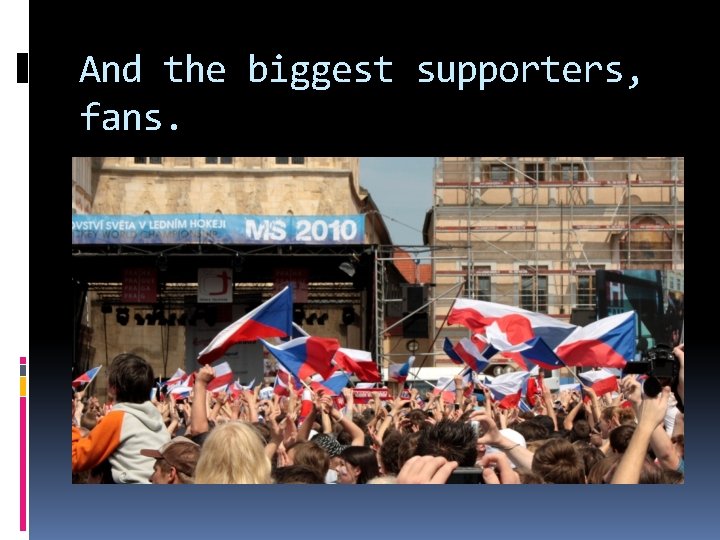 And the biggest supporters, fans. 