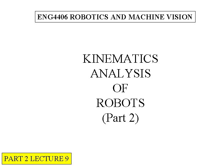 ENG 4406 ROBOTICS AND MACHINE VISION KINEMATICS ANALYSIS OF ROBOTS (Part 2) PART 2