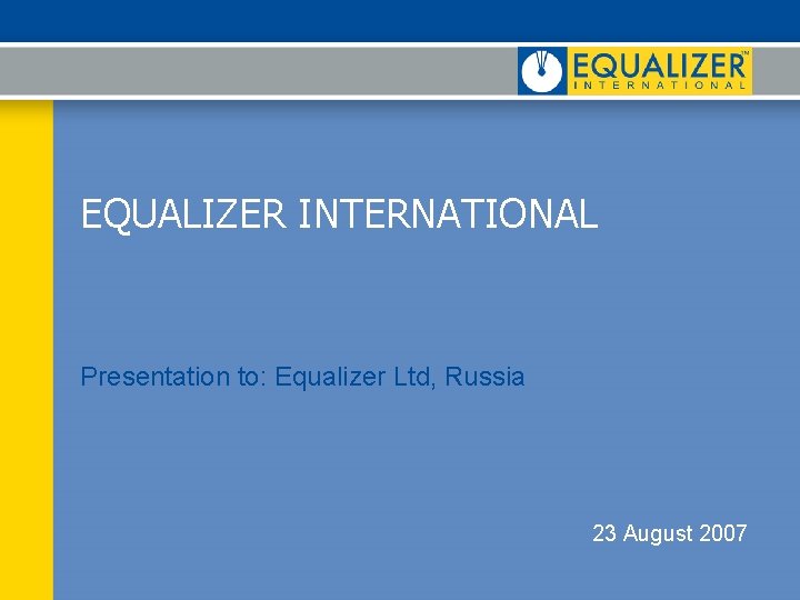 EQUALIZER INTERNATIONAL Presentation to: Equalizer Ltd, Russia 23 August 2007 EQUALIZER INTERNATIONAL Presentation to: Equalizer Ltd, Russia 23 August 2007
