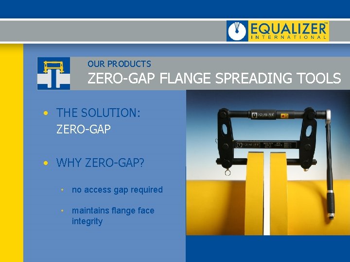OUR PRODUCTS ZERO-GAP FLANGE SPREADING TOOLS • THE SOLUTION: ZERO-GAP • WHY ZERO-GAP? • OUR PRODUCTS ZERO-GAP FLANGE SPREADING TOOLS • THE SOLUTION: ZERO-GAP • WHY ZERO-GAP? •