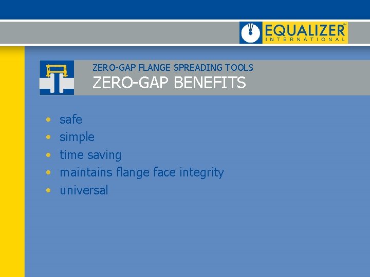 ZERO-GAP FLANGE SPREADING TOOLS ZERO-GAP BENEFITS • • • safe simple time saving maintains ZERO-GAP FLANGE SPREADING TOOLS ZERO-GAP BENEFITS • • • safe simple time saving maintains