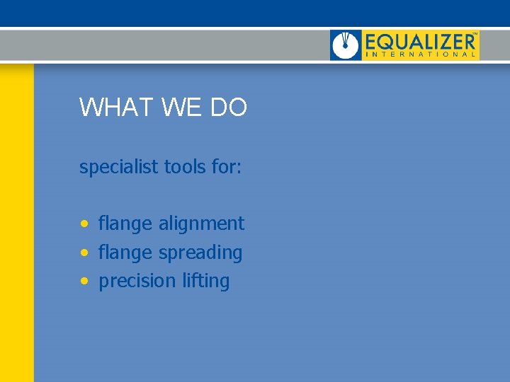 WHAT WE DO specialist tools for: • flange alignment • flange spreading • precision WHAT WE DO specialist tools for: • flange alignment • flange spreading • precision