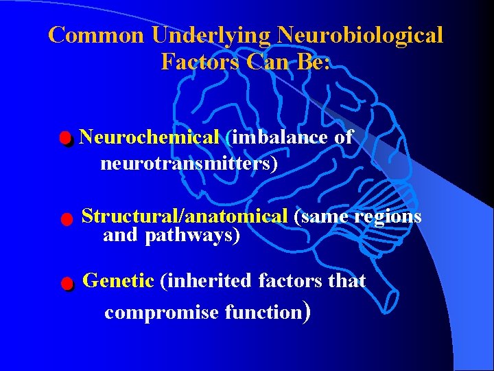 Common Underlying Neurobiological Factors Can Be: Neurochemical (imbalance of neurotransmitters) Structural/anatomical (same regions and