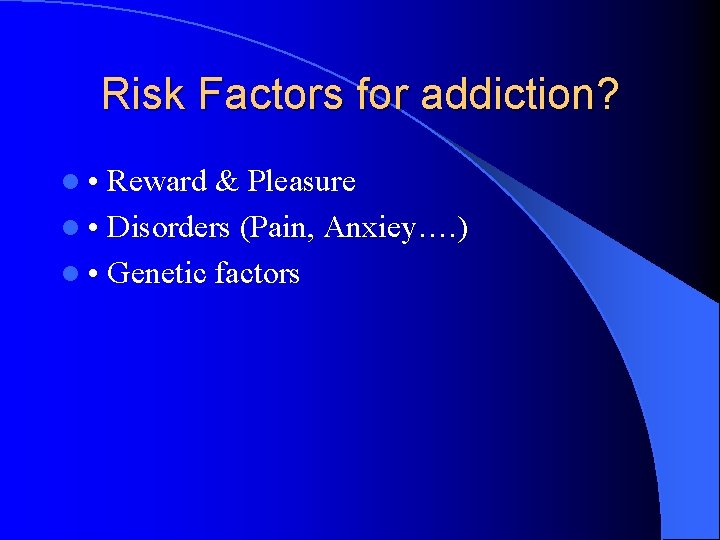 Risk Factors for addiction? l • Reward & Pleasure l • Disorders (Pain, Anxiey….