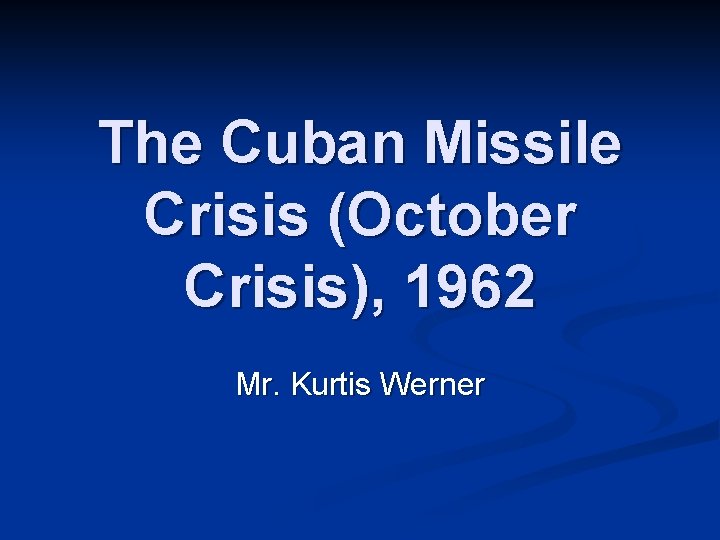 The Cuban Missile Crisis (October Crisis), 1962 Mr. Kurtis Werner 