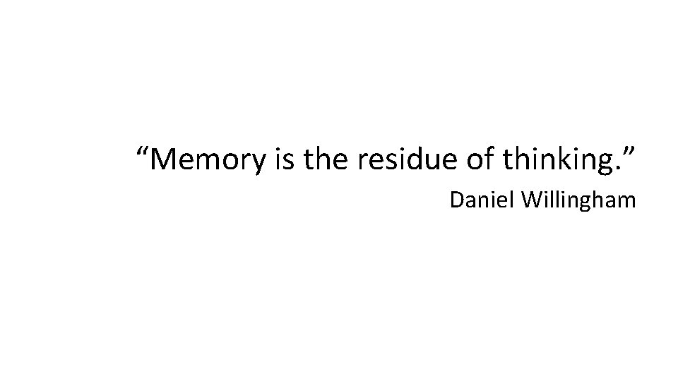 “Memory is the residue of thinking. ” Daniel Willingham 