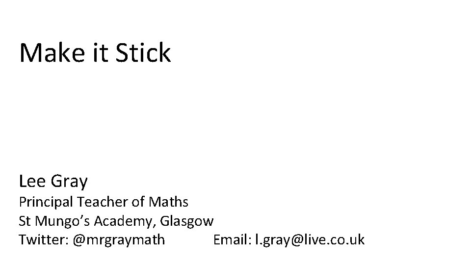 Make it Stick Lee Gray Principal Teacher of Maths St Mungo’s Academy, Glasgow Twitter: