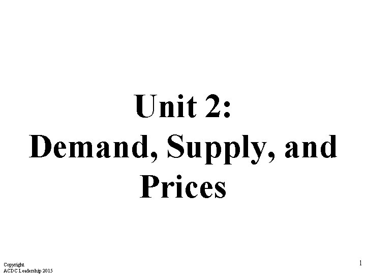 Unit 2: Demand, Supply, and Prices Copyright ACDC Leadership 2015 1 