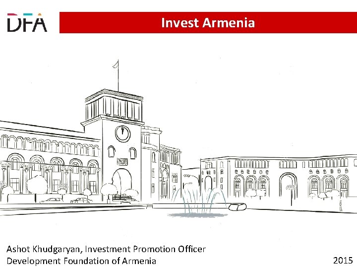 Invest Armenia Ashot Khudgaryan, Investment Promotion Officer Development Foundation of Armenia 2015 Invest Armenia Ashot Khudgaryan, Investment Promotion Officer Development Foundation of Armenia 2015