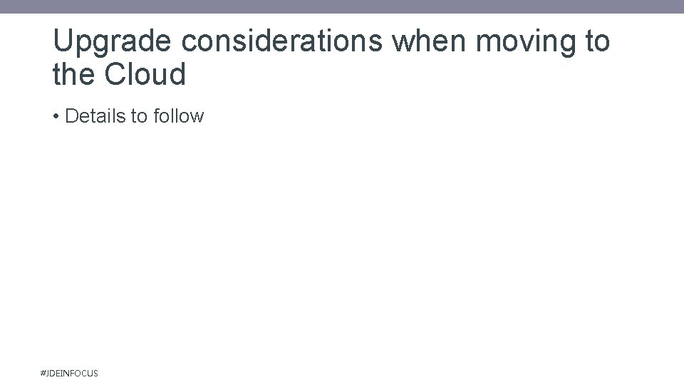 Upgrade considerations when moving to the Cloud • Details to follow #JDEINFOCUS 