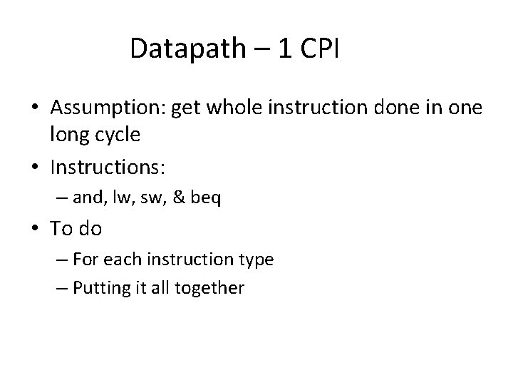 Datapath – 1 CPI • Assumption: get whole instruction done in one long cycle
