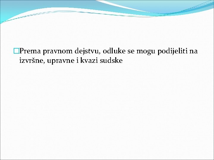 �Prema pravnom dejstvu, odluke se mogu podijeliti na izvršne, upravne i kvazi sudske 