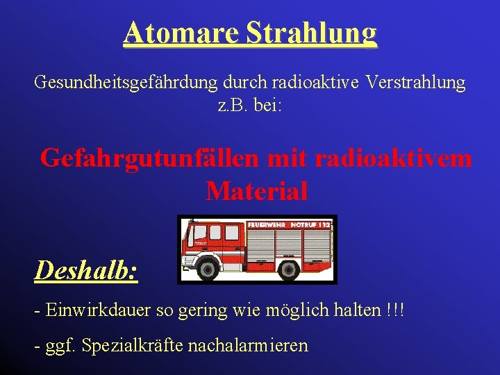 Atomare Strahlung Gesundheitsgefährdung durch radioaktive Verstrahlung z. B. bei: Gefahrgutunfällen mit radioaktivem Material Deshalb: