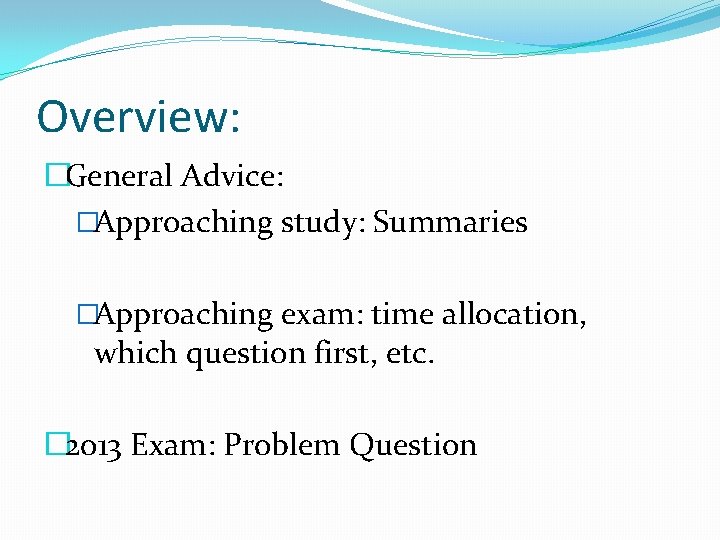 Overview: �General Advice: �Approaching study: Summaries �Approaching exam: time allocation, which question first, etc.