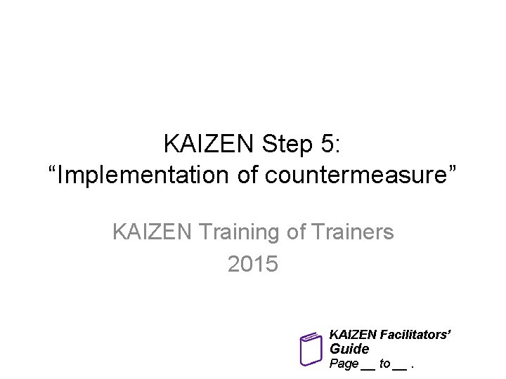 KAIZEN Step 5: “Implementation of countermeasure” KAIZEN Training of Trainers 2015 KAIZEN Facilitators’ Guide