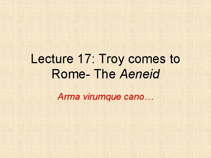Lecture 17: Troy comes to Rome- The Aeneid Arma virumque cano… 