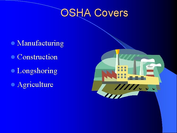 OSHA Covers l Manufacturing l Construction l Longshoring l Agriculture 