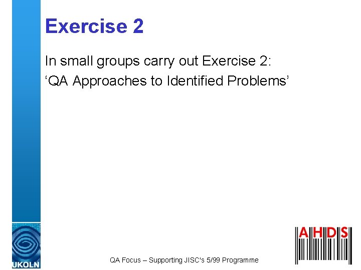Exercise 2 In small groups carry out Exercise 2: ‘QA Approaches to Identified Problems’ Exercise 2 In small groups carry out Exercise 2: ‘QA Approaches to Identified Problems’