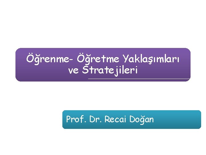 Öğrenme- Öğretme Yaklaşımları ve Stratejileri Prof. Dr. Recai Doğan 