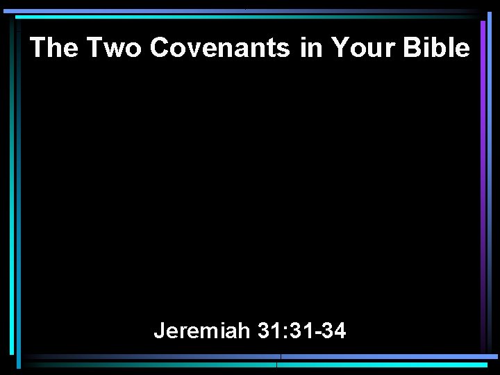 The Two Covenants in Your Bible Jeremiah 31: 31 -34 