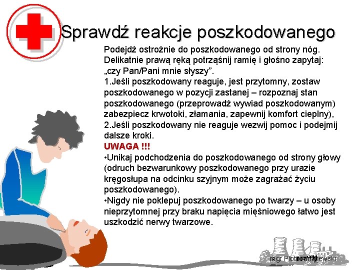 Sprawdź reakcje poszkodowanego Podejdź ostrożnie do poszkodowanego od strony nóg. Delikatnie prawą ręką potrząśnij