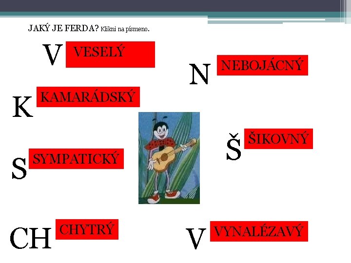 JAKÝ JE FERDA? Klikni na písmeno. V K S VESELÝ KAMARÁDSKÝ N Š SYMPATICKÝ