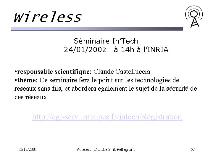 Wireless Séminaire In’Tech 24/01/2002 à 14 h à l’INRIA • responsable scientifique: Claude Castelluccia Wireless Séminaire In’Tech 24/01/2002 à 14 h à l’INRIA • responsable scientifique: Claude Castelluccia