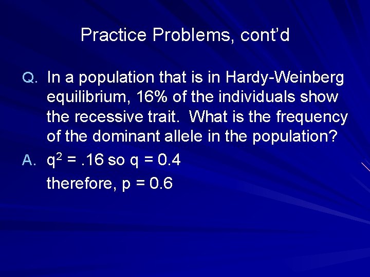 Practice Problems, cont’d Q. In a population that is in Hardy-Weinberg equilibrium, 16% of