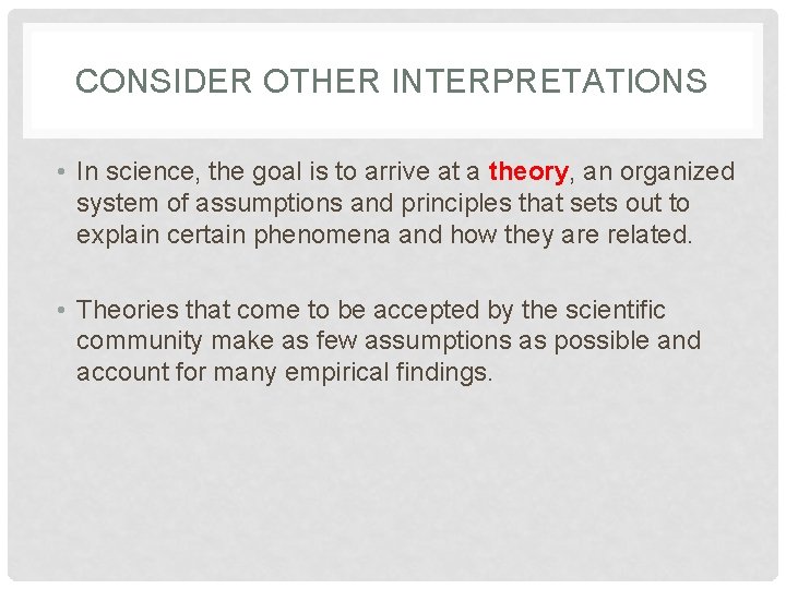 CONSIDER OTHER INTERPRETATIONS • In science, the goal is to arrive at a theory,
