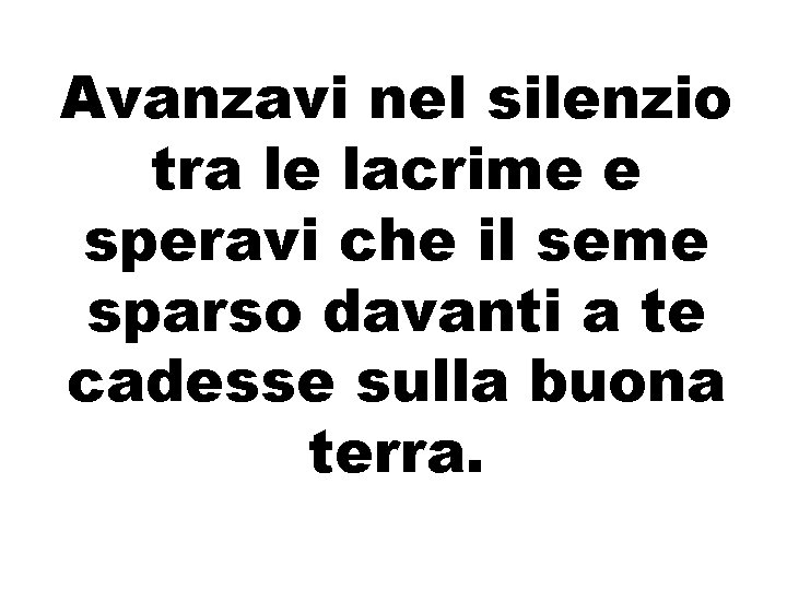 Avanzavi nel silenzio tra le lacrime e speravi che il seme sparso davanti a