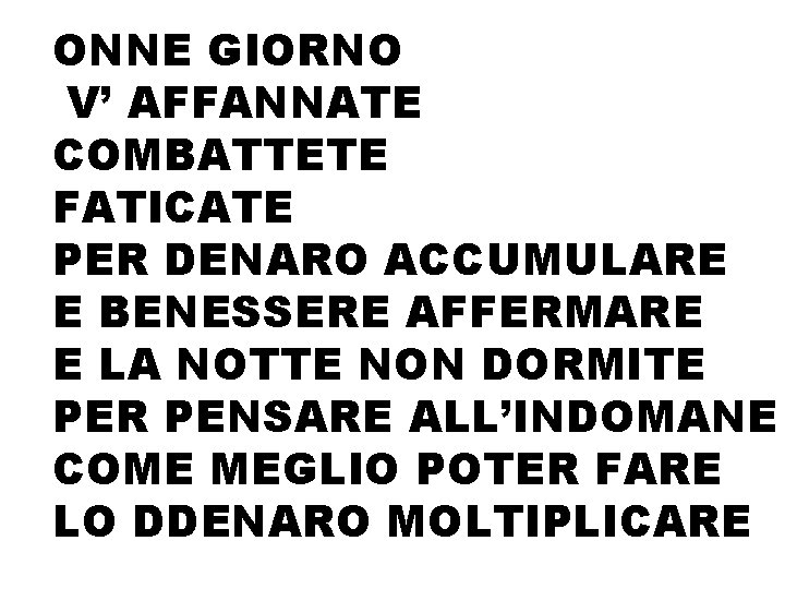 ONNE GIORNO V’ AFFANNATE COMBATTETE FATICATE PER DENARO ACCUMULARE E BENESSERE AFFERMARE E LA ONNE GIORNO V’ AFFANNATE COMBATTETE FATICATE PER DENARO ACCUMULARE E BENESSERE AFFERMARE E LA