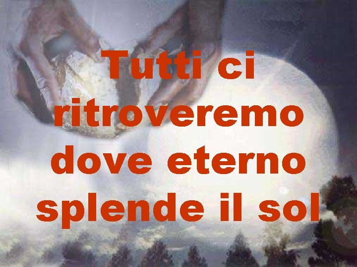 Tutti ci ritroveremo dove eterno splende il sol 