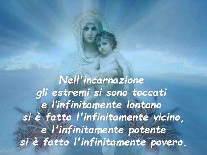 Nell'incarnazione gli estremi si sono toccati e l’infinitamente lontano si è fatto l'infinitamente vicino,