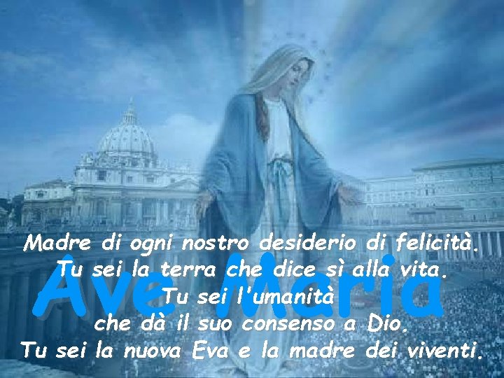 Ave Maria Madre di ogni nostro desiderio di felicità. Tu sei la terra che