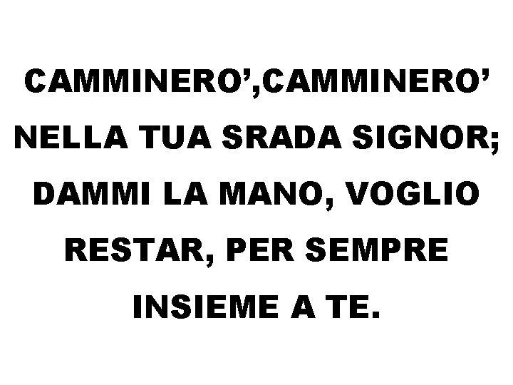 CAMMINERO’, CAMMINERO’ NELLA TUA SRADA SIGNOR; DAMMI LA MANO, VOGLIO RESTAR, PER SEMPRE INSIEME