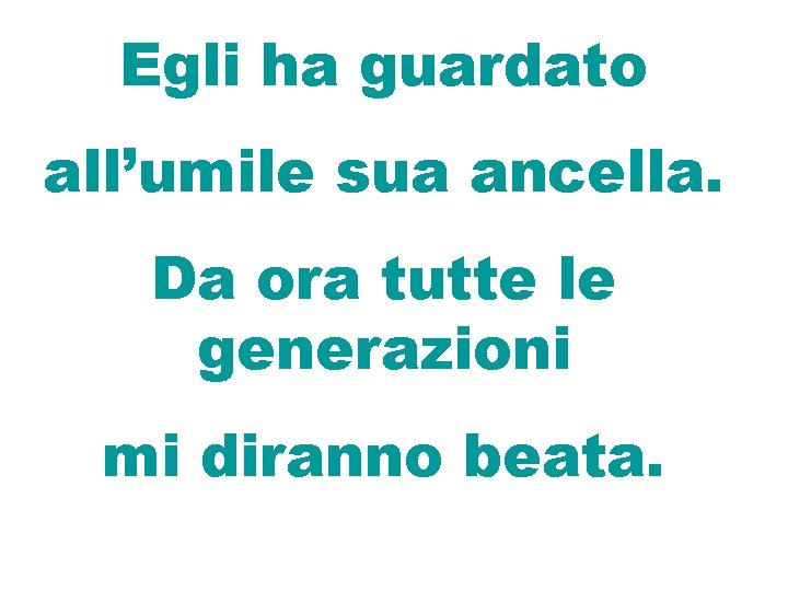 Egli ha guardato all’umile sua ancella. Da ora tutte le generazioni mi diranno beata. Egli ha guardato all’umile sua ancella. Da ora tutte le generazioni mi diranno beata.