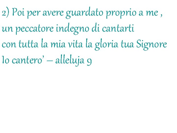 2) Poi per avere guardato proprio a me , un peccatore indegno di cantarti