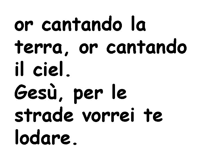 or cantando la terra, or cantando il ciel. Gesù, per le strade vorrei te or cantando la terra, or cantando il ciel. Gesù, per le strade vorrei te