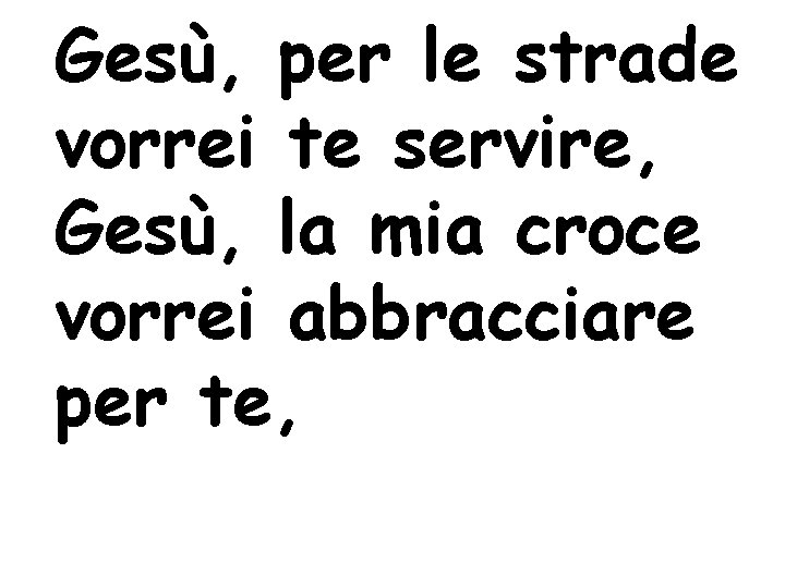 Gesù, per le strade vorrei te servire, Gesù, la mia croce vorrei abbracciare per Gesù, per le strade vorrei te servire, Gesù, la mia croce vorrei abbracciare per