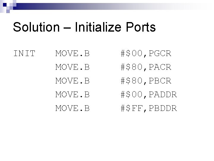 Solution – Initialize Ports INIT MOVE. B #$00, PGCR #$80, PACR #$80, PBCR #$00,