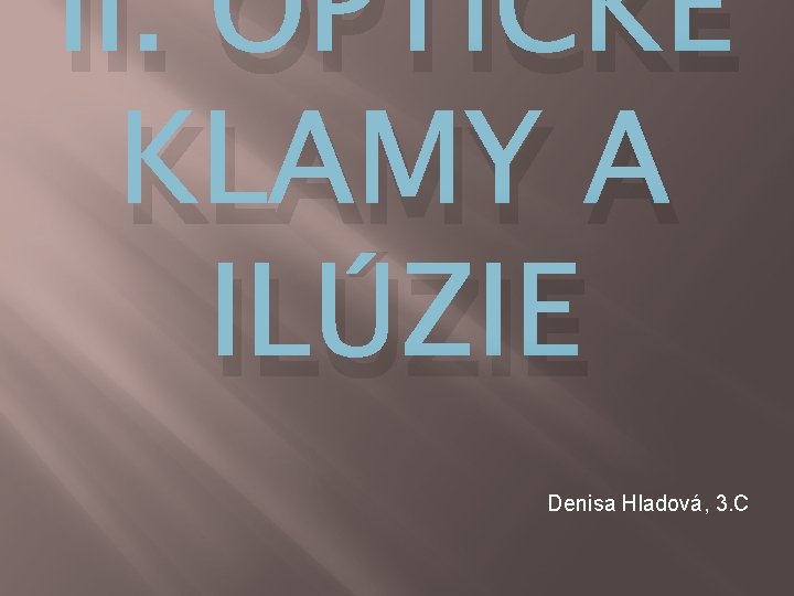 II. OPTICKÉ KLAMY A ILÚZIE Denisa Hladová, 3. C II. OPTICKÉ KLAMY A ILÚZIE Denisa Hladová, 3. C