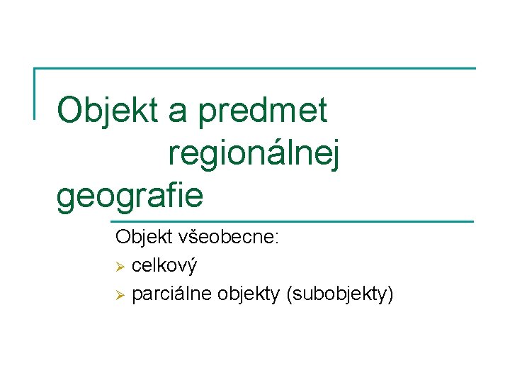 Objekt a predmet regionálnej geografie Objekt všeobecne: Ø celkový Ø parciálne objekty (subobjekty) 